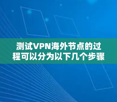 测试VPN海外节点的过程可以分为以下几个步骤，确保每个环节都得到充分评估和测试