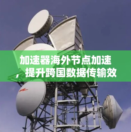 加速器海外节点加速，提升跨国数据传输效率