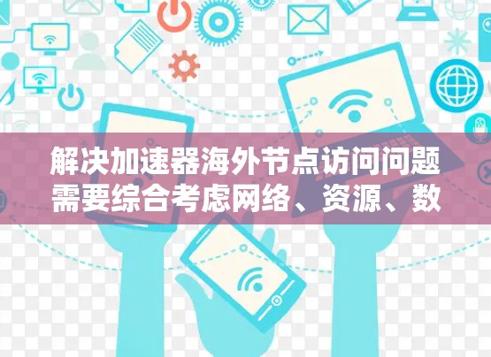 解决加速器海外节点访问问题需要综合考虑网络、资源、数据传输协议、用户策略等多个方面。以下是逐步的解决方案