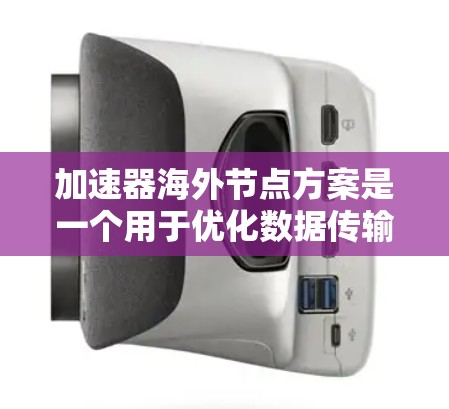 加速器海外节点方案是一个用于优化数据传输和加速应用程序运行的方案，特别是在跨大洋或长距离传输数据时。以下是该方案的详细内容和步骤
