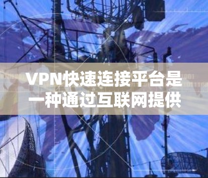 VPN快速连接平台是一种通过互联网提供安全、匿名和隐私保护的网络连接服务。这些平台通常提供预配置的VPN服务器或配置文件，用户可以快速连接并开始使用。以下是一些常见的VPN快速连接平台及其特点