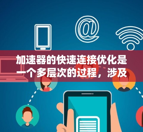 加速器的快速连接优化是一个多层次的过程，涉及硬件选择、协议优化、系统架构设计、软件配置以及测试验证等多个方面。以下是对加速器快速连接优化的系统化总结