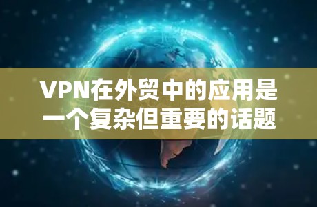 VPN在外贸中的应用是一个复杂但重要的话题，涉及技术、安全、管理和合规等多个方面。以下是对VPN外贸网络连接的详细分析和总结