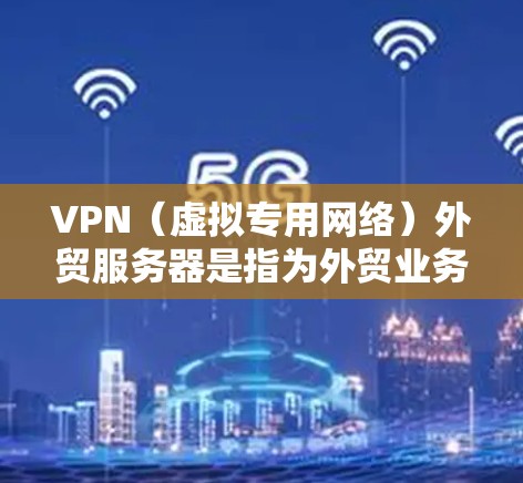 VPN（虚拟专用网络）外贸服务器是指为外贸业务提供网络安全和隐私保护的服务器。这些服务器通常用于帮助企业或个人在跨国贸易中保护数据安全，避免被监控或未经授权的访问