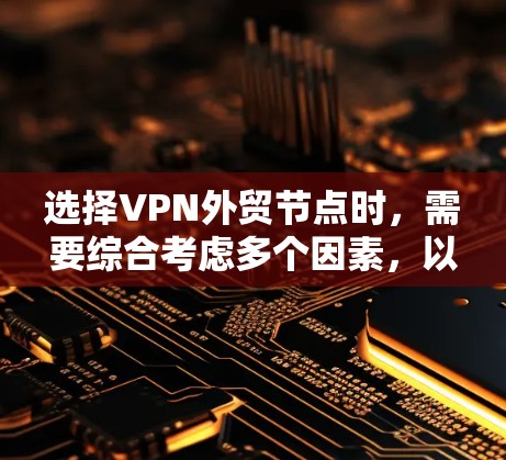选择VPN外贸节点时，需要综合考虑多个因素，以确保网络安全、稳定性和可靠性。以下是一些关键点和建议，帮助你选择合适的外贸VPN节点