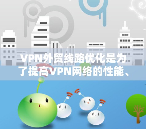 VPN外贸线路优化是为了提高VPN网络的性能、稳定性和安全性，特别是在处理国际贸易中的数据传输需求。以下是一些常见的优化方法和策略