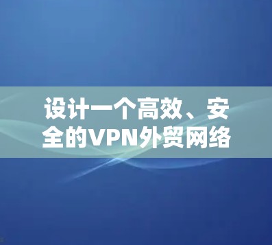 设计一个高效、安全的VPN外贸网络方案需要综合考虑业务需求、网络架构、安全措施和管理策略。以下是一个详细的方案设计，帮助您构建一个稳定、安全的全球化网络