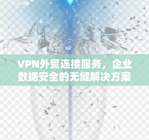 VPN外贸连接服务，企业数据安全的无缝解决方案