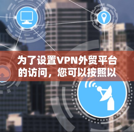 为了设置VPN外贸平台的访问，您可以按照以下步骤进行