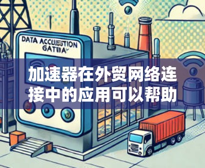 加速器在外贸网络连接中的应用可以帮助企业在国际市场中更高效地进行数据传输和通信。以下是一些可能的应用场景和优化方法