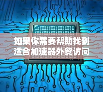 如果你需要帮助找到适合加速器外贸访问的工具或平台，我可以为你提供一些建议。以下是一些可能对你有帮助的工具和资源