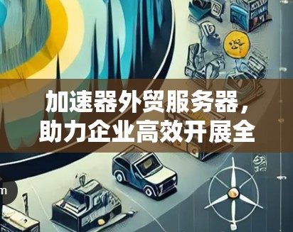 加速器外贸服务器，助力企业高效开展全球贸易