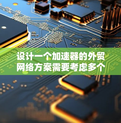 设计一个加速器的外贸网络方案需要考虑多个方面，以下是一个有条理的解决方案