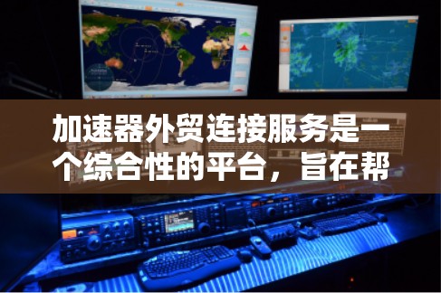 加速器外贸连接服务是一个综合性的平台，旨在帮助企业在国际贸易中各个环节获得支持，从市场开拓到资金管理，再到风险控制，确保企业能够高效、安全地开展跨境业务。以下是对这一服务的详细分析和总结