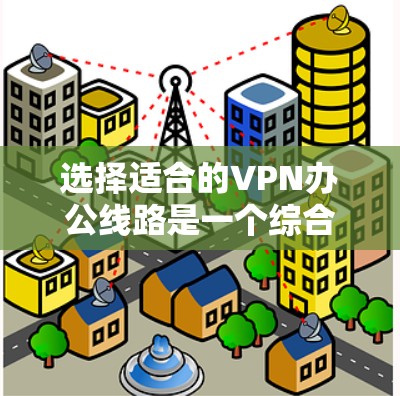 选择适合的VPN办公线路是一个综合考虑多个因素的过程，以确保网络安全、稳定性和管理效率。以下是对各个关键因素的分析和总结，帮助您做出明智的决策