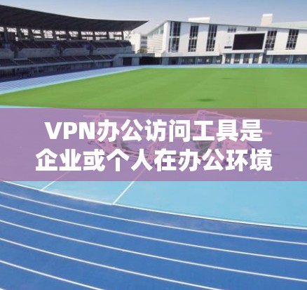 VPN办公访问工具是企业或个人在办公环境中使用来访问内部网络或外部资源的安全、匿名网络访问方式。以下是对VPN办公访问工具的详细分析和建议