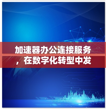 加速器办公连接服务，在数字化转型中发挥关键作用