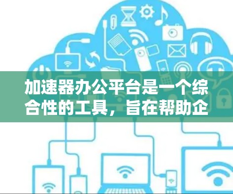 加速器办公平台是一个综合性的工具，旨在帮助企业优化办公环境和管理流程。以下是对该平台的详细总结