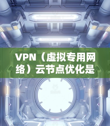 VPN（虚拟专用网络）云节点优化是指通过改进和配置优化VPN服务器，以提高其性能、稳定性和安全性。以下是一些常见的优化方法和建议