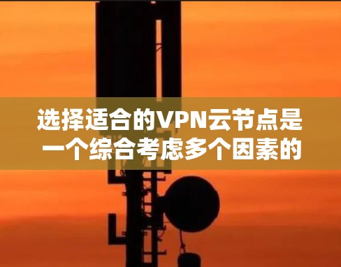 选择适合的VPN云节点是一个综合考虑多个因素的过程，以下是根据需求和目标分步骤的建议