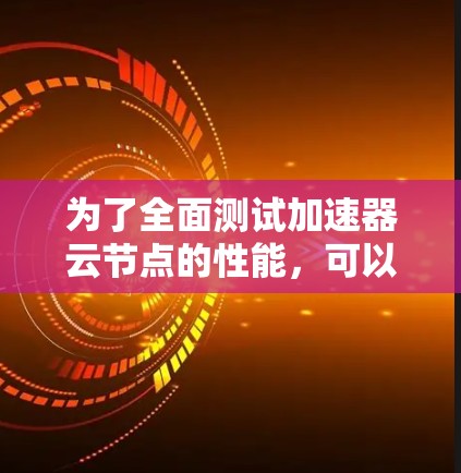 为了全面测试加速器云节点的性能，可以按照以下步骤进行