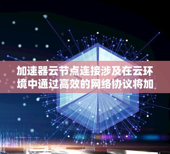 加速器云节点连接涉及在云环境中通过高效的网络协议将加速器与云节点连接起来，以优化数据传输性能。以下是实现这一连接的详细步骤