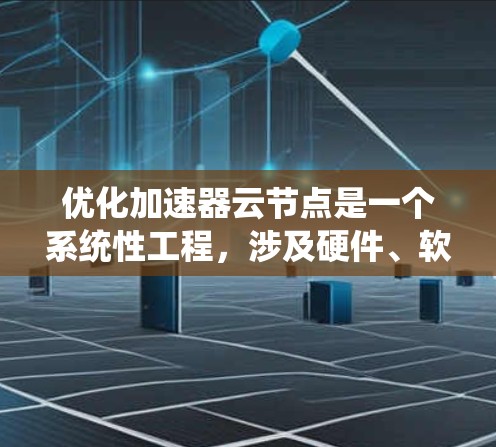 优化加速器云节点是一个系统性工程，涉及硬件、软件、网络和监控等多个方面。以下是对优化策略的分步概述
