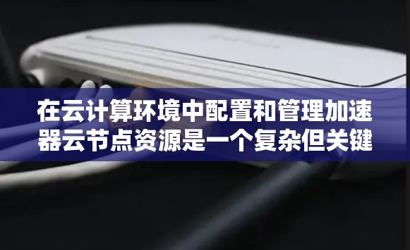 在云计算环境中配置和管理加速器云节点资源是一个复杂但关键的任务。以下是对该问题的详细分析和解决方案