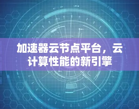 加速器云节点平台，云计算性能的新引擎