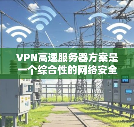 VPN高速服务器方案是一个综合性的网络安全和性能优化策略，旨在通过设置高性能的VPN服务器，确保数据传输的安全性和加快速度。以下是对该方案的详细分析和建议
