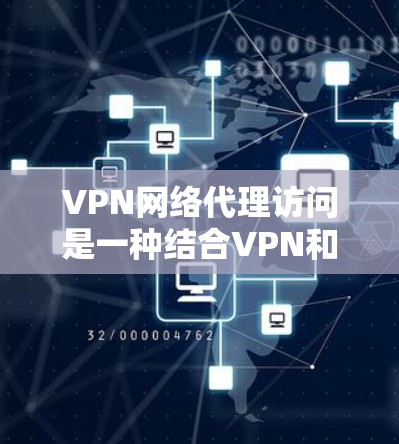 VPN网络代理访问是一种结合VPN和代理服务器的网络技术，提供了更高的安全性和隐私保护。以下是对该技术的详细分步说明