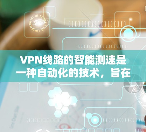 VPN线路的智能测速是一种自动化的技术，旨在通过测试和分析，找到最优的VPN配置，以确保连接速度和稳定性。以下是对这一技术的详细总结