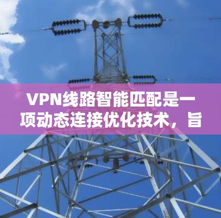 VPN线路智能匹配是一项动态连接优化技术，旨在为用户提供最佳的VPN服务体验。以下是对这一技术的详细分析和总结