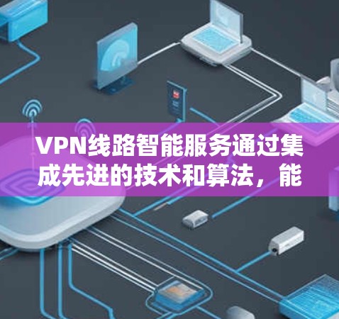 VPN线路智能服务通过集成先进的技术和算法，能够自我监控、优化和调整，以确保高效、稳定和安全的网络连接。以下是对VPN线路智能服务的详细分析