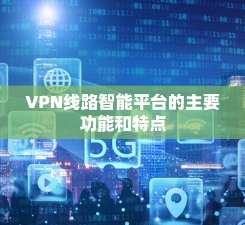 VPN线路智能平台的主要功能和特点