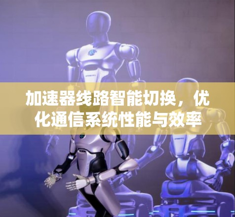 加速器线路智能切换，优化通信系统性能与效率