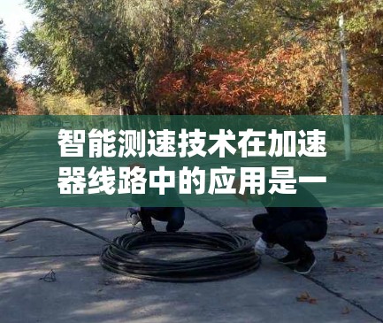 智能测速技术在加速器线路中的应用是一项复杂但重要的任务，旨在通过实时监测和调整加速器性能，确保高效、可靠地加速粒子。以下是对这一技术的详细分析和总结