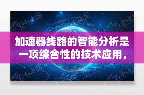 加速器线路的智能分析是一项综合性的技术应用，旨在利用人工智能和机器学习方法优化加速器的设计、运行和维护。以下是对这一技术的详细分析