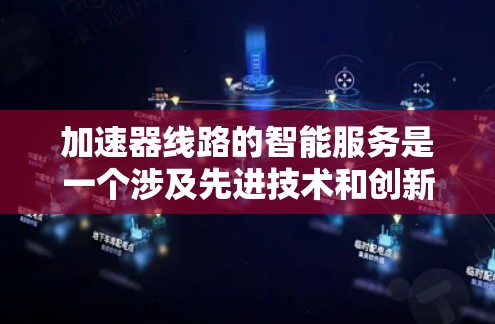 加速器线路的智能服务是一个涉及先进技术和创新应用的领域，旨在通过智能化手段提升加速器的性能、效率和可靠性。以下是加速器线路智能服务的主要内容和应用场景