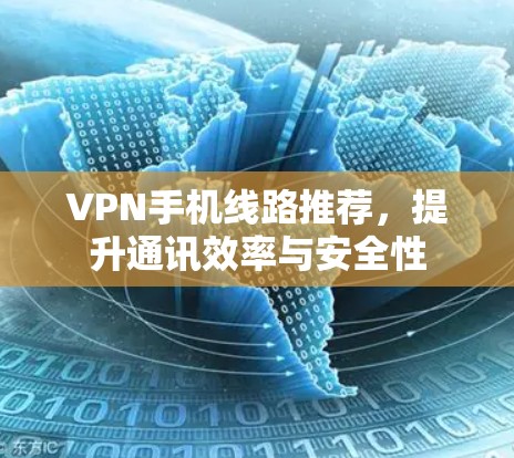 VPN手机线路推荐，提升通讯效率与安全性