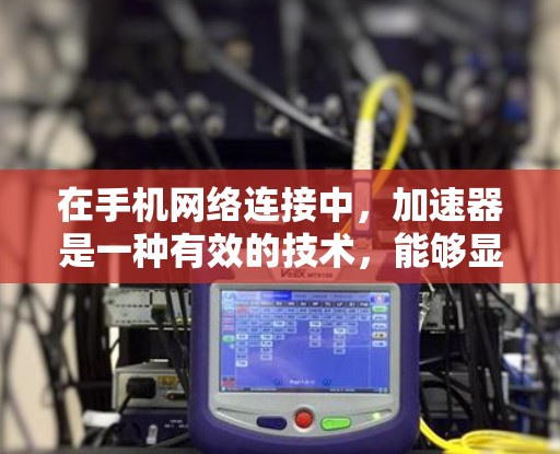 在手机网络连接中，加速器是一种有效的技术，能够显著提升数据传输效率。以下是加速器在手机网络连接中的详细作用和表现