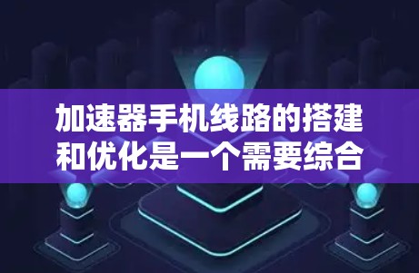 加速器手机线路的搭建和优化是一个需要综合考虑多个方面的过程，以下是一些推荐的步骤和注意事项，帮助您优化手机的性能