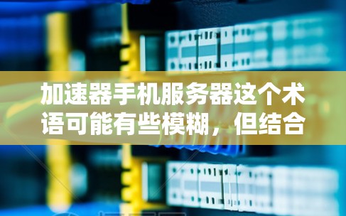 加速器手机服务器这个术语可能有些模糊，但结合加速器和手机服务器的概念，可以理解为在手机上使用加速器技术来优化手机作为服务器的性能。以下是一些可能的解释和相关信息