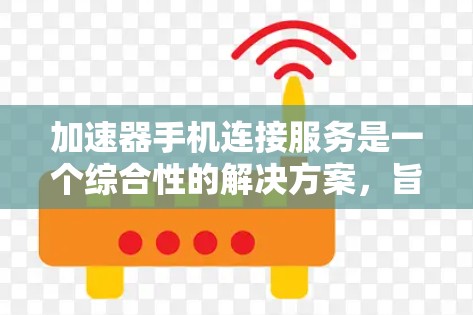 加速器手机连接服务是一个综合性的解决方案，旨在优化手机的网络连接体验。以下是该服务的详细分步说明
