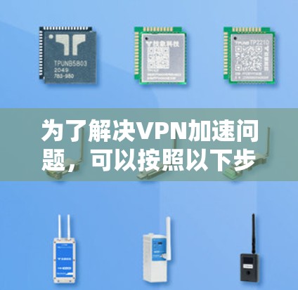 为了解决VPN加速问题，可以按照以下步骤进行