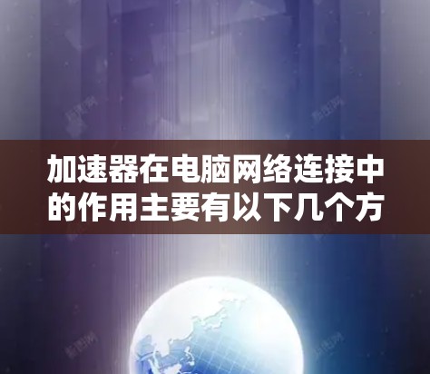 加速器在电脑网络连接中的作用主要有以下几个方面