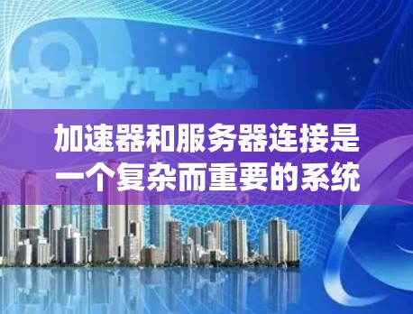 加速器和服务器连接是一个复杂而重要的系统设计和优化问题，涉及多个方面，包括硬件选择、网络协议、性能优化和安全配置。以下是对这一问题的总结和分点解释