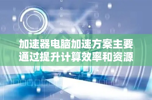 加速器电脑加速方案主要通过提升计算效率和资源利用率来提高性能，以下是几个主要的加速方案