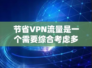节省VPN流量是一个需要综合考虑多个因素的过程，以下是一些步骤和建议，帮助你有效地优化VPN使用，节省数据和带宽