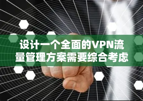 设计一个全面的VPN流量管理方案需要综合考虑多个方面，以下是一个结构化的解决方案